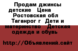 Продам джинсы детские › Цена ­ 400 - Ростовская обл., Таганрог г. Дети и материнство » Детская одежда и обувь   